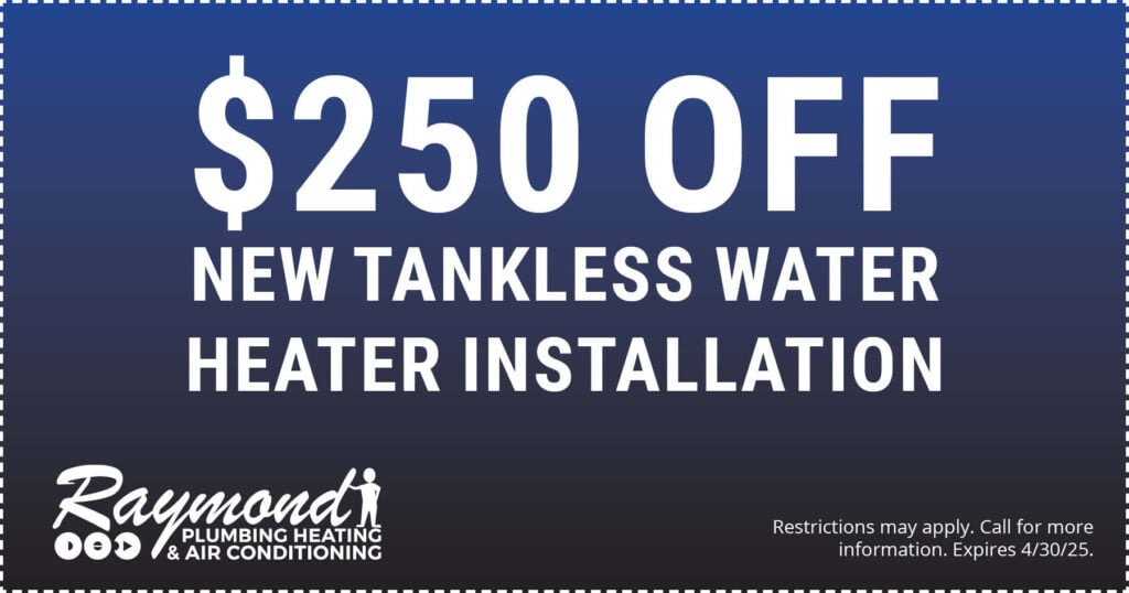$250 off new tankless water heater installation. Special. Coupon. Raymond Plumbing.